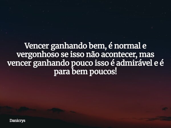 Vencer ganhando bem, é normal e vergonhoso se isso não acontecer, mas vencer ganhando pouco isso é admirável e é para bem poucos!... Frase de Danicrys.