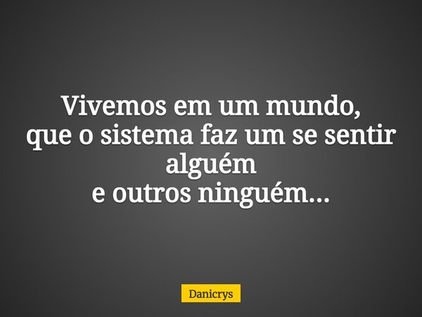 Vivemos em um mundo, que o sistema faz um se sentir alguém e outros ninguém...... Frase de Danicrys.