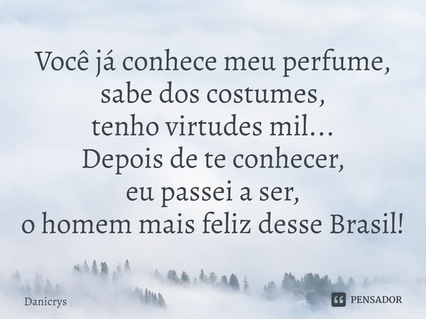 ⁠Você já conhece meu perfume, sabe dos costumes, tenho virtudes mil... Depois de te conhecer, eu passei a ser, o homem mais feliz desse Brasil!... Frase de Danicrys.