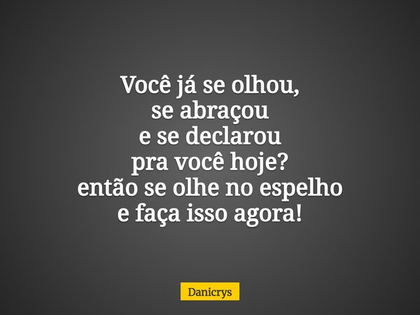 Você já se olhou, se abraçou e se declarou pra você hoje? então se olhe no espelho e faça isso agora!... Frase de Danicrys.