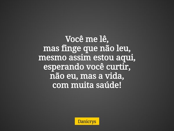 Você me lê, mas finge que não leu, mesmo assim estou aqui, esperando você curtir, não eu, mas a vida, com muita saúde!... Frase de Danicrys.