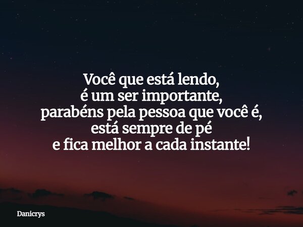 Você que está lendo, é um ser importante, parabéns pela pessoa que você é, está sempre de pé e fica melhor a cada instante!... Frase de Danicrys.
