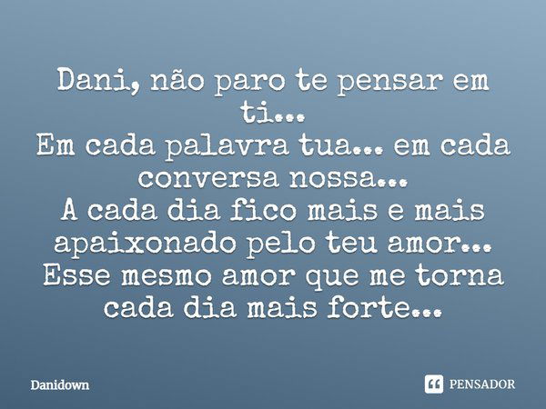 Dani, não paro de pensar em ti... Em cada palavra tua... em cada conversa nossa... A cada dia fico mais e mais apaixonado pelo teu amor... Esse mesmo amor que m... Frase de danidown.