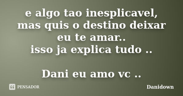 e algo tao inesplicavel, mas quis o destino deixar eu te amar.. isso ja explica tudo .. Dani eu amo vc ..... Frase de Danidown.