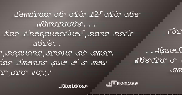 Lembraa do dia 12 dia dos Namorados... foi tao inesquecivel para nóis dois.. ..Aquela pequena prova de amor. Mostra o tao imenso que é o meu amor pro vc;;... Frase de Danidown.