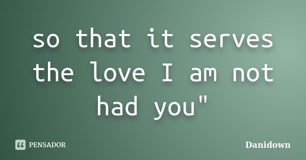 so that it serves the love I am not had you"... Frase de danidown.