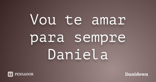 Vou te amar para sempre Daniela... Frase de Danidown.