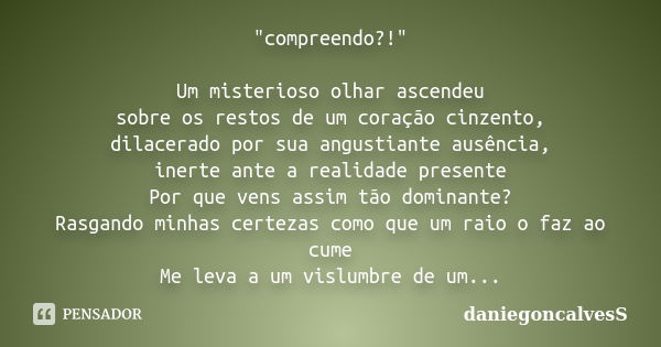 "compreendo?!" Um misterioso olhar ascendeu sobre os restos de um coração cinzento, dilacerado por sua angustiante ausência, inerte ante a realidade p... Frase de daniegoncalvesS.