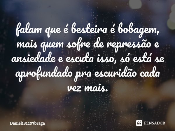 ⁠falam que é besteira é bobagem, mais quem sofre de repressão e ansiedade e escuta isso, só está se aprofundado pra escuridão cada vez mais.... Frase de Daniel181207braga.
