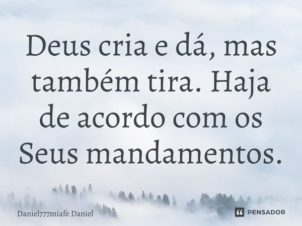 Deus cria e dá, mas também tira. Haja de acordo com os Seus mandamentos.... Frase de Daniel777miafe Daniel.