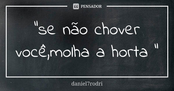 "se não chover você,molha a horta "... Frase de daniel7rodri.