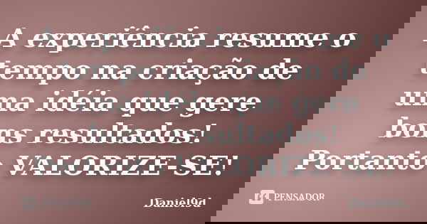 A experiência resume o tempo na criação de uma idéia que gere bons resultados! Portanto VALORIZE-SE!... Frase de Daniel9d.