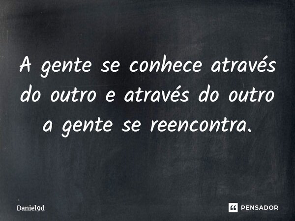 ⁠A gente se conhece através do outro e através do outro a gente se reencontra.... Frase de Daniel9d.