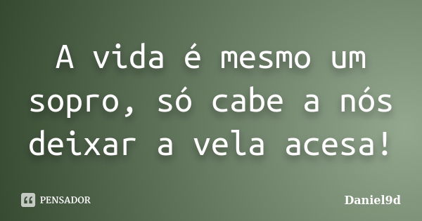 A vida é mesmo um sopro, só cabe a nós deixar a vela acesa!... Frase de Daniel9d.