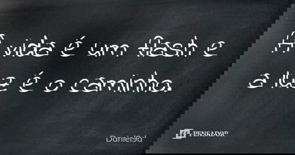 A vida é um flash e a luz é o caminho.... Frase de Daniel9d.