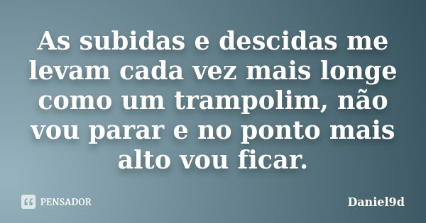 As subidas e descidas me levam cada vez mais longe como um trampolim, não vou parar e no ponto mais alto vou ficar.... Frase de Daniel9d.