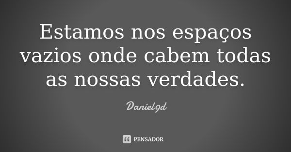 Estamos nos espaços vazios onde cabem todas as nossas verdades.... Frase de Daniel9d.