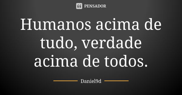 Humanos acima de tudo, verdade acima de todos.... Frase de Daniel9d.