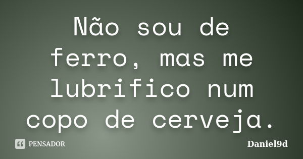 Não sou de ferro, mas me lubrifico num copo de cerveja.... Frase de Daniel9D.