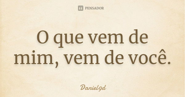 O que vem de mim, vem de você.... Frase de Daniel9d.