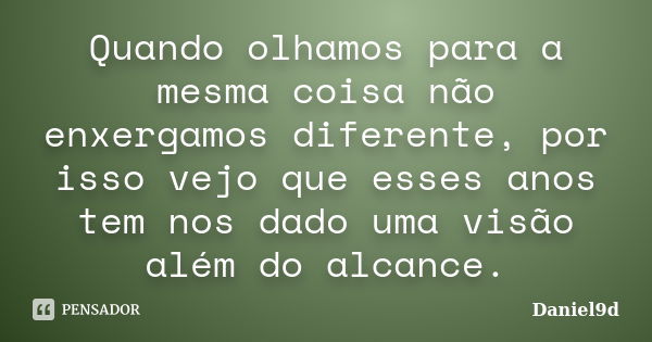 Quando olhamos para a mesma coisa não enxergamos diferente, por isso vejo que esses anos tem nos dado uma visão além do alcance.... Frase de Daniel9d.