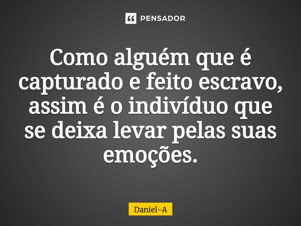 ⁠Como alguém que é capturado e feito escravo, assim é o indivíduo que se deixa levar pelas suas emoções.... Frase de Daniel-A.