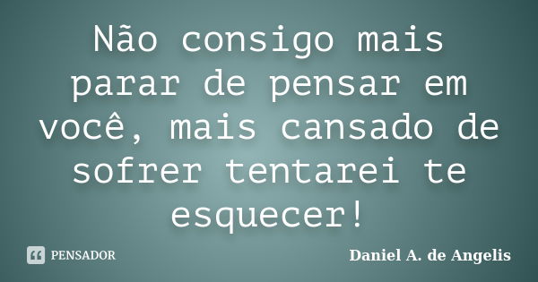 Não consigo mais parar de pensar em você, mais cansado de sofrer tentarei te esquecer!... Frase de Daniel A. de Angelis.