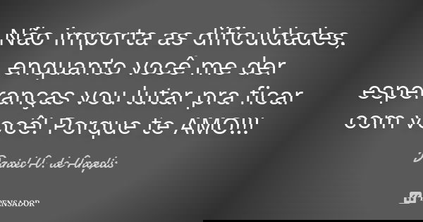 Não importa as dificuldades, enquanto você me der esperanças vou lutar pra ficar com você! Porque te AMO!!!... Frase de Daniel A. de Angelis.