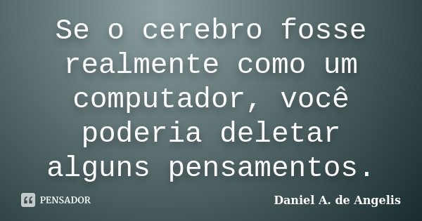Se o cerebro fosse realmente como um computador, você poderia deletar alguns pensamentos.... Frase de Daniel A. de Angelis.
