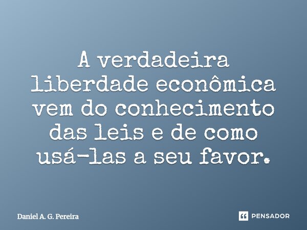⁠A verdadeira liberdade econômica vem do conhecimento das leis e de como usá-las a seu favor.... Frase de Daniel A. G. Pereira.
