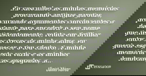 Eu vasculhei as minhas memórias procurando antigas garotas, procurando argumentos convincentes o bastante para encobrir o seu nome que,insistentemente, reluta e... Frase de Daniel Abreu.