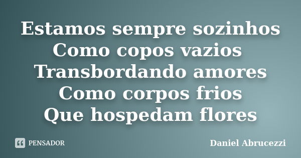 Estamos sempre sozinhos Como copos vazios Transbordando amores Como corpos frios Que hospedam flores... Frase de Daniel Abrucezzi.