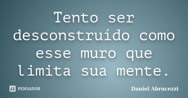 Tento ser desconstruído como esse muro que limita sua mente.... Frase de Daniel Abrucezzi.