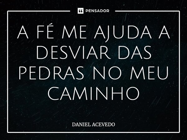 ⁠A FÉ ME AJUDA A DESVIAR DAS PEDRAS NO MEU CAMINHO... Frase de Daniel Acevedo.