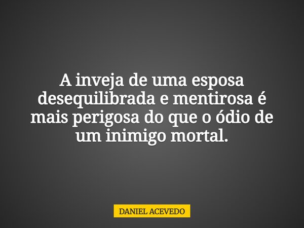 A inveja de uma esposa desequilibrada e mentirosa é mais perigosa do que o ódio de um inimigo mortal.... Frase de DANIEL ACEVEDO.