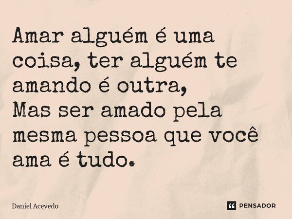 ⁠Amar alguém é uma coisa, ter alguém te amando é outra, Mas ser amado pela mesma pessoa que você ama é tudo.... Frase de Daniel Acevedo.