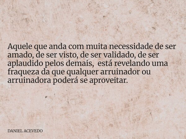 Aquele que anda com muita necessidade de ser amado, de ser visto, de ser validado, de ser aplaudido pelos demais, está revelando uma fraqueza da que qualquer ar... Frase de DANIEL ACEVEDO.