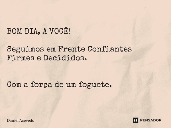 BOM DIA, A VOCÊ! Seguimos em Frente Confiantes Firmes e Decididos. Com a força de um foguete.... Frase de Daniel Acevedo.