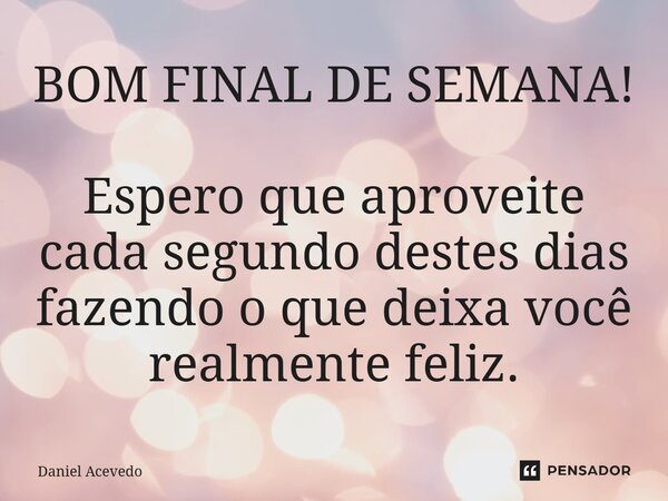 BOM FINAL DE SEMANA! Espero que aproveite cada segundo destes dias fazendo o que deixa você realmente feliz⁠.... Frase de Daniel Acevedo.