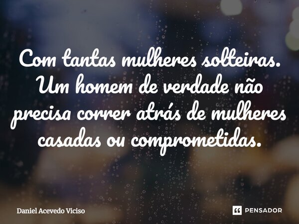 Com tantas mulheres solteiras. Um homem de verdade não precisa correr atrás de mulheres casadas ou comprometidas.... Frase de Daniel Acevedo Viciso.