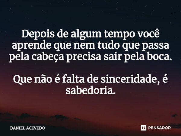 ⁠Depois de algum tempo você aprende que nem tudo que passa pela cabeça precisa sair pela boca. Que não é falta de sinceridade, é sabedoria.... Frase de Daniel Acevedo.