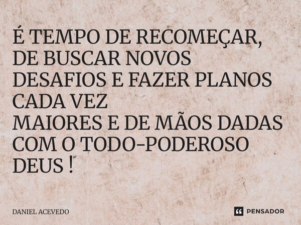 ⁠É TEMPO DE RECOMEÇAR, DE BUSCAR NOVOS DESAFIOS E FAZER PLANOS CADA VEZ MAIORES E DE MÃOS DADAS COM O TODO-PODEROSO DEUS !... Frase de Daniel Acevedo.