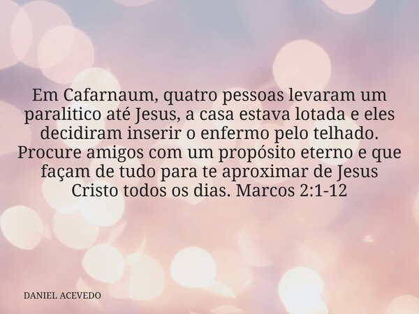 Em Cafarnaum, quatro pessoas levaram um paralitico até Jesus, a casa estava lotada e eles decidiram inserir o enfermo pelo telhado. Procure amigos com um propós... Frase de DANIEL ACEVEDO.