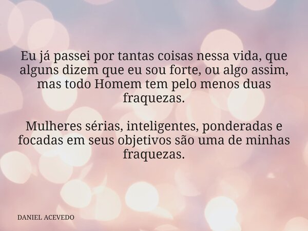 Eu já passeipor tantascoisasnessavida, que alguns dizem que eu sou forte, ou algo assim, mas todo Homem tem pelo menos duas fraquezas. Mulheres sérias, intelige... Frase de DANIEL ACEVEDO.