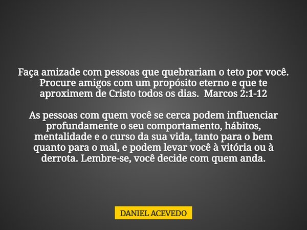 Faça amizade com pessoas que quebrariam o teto por você. Procure amigos com um propósito eterno e que te aproximem de Cristo todos os dias. Marcos 2:1-12 As pes... Frase de DANIEL ACEVEDO.