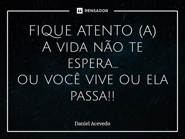 ⁠FIQUE ATENTO (A) A vida não te espera... ou você vive ou ela passa!!... Frase de Daniel Acevedo.