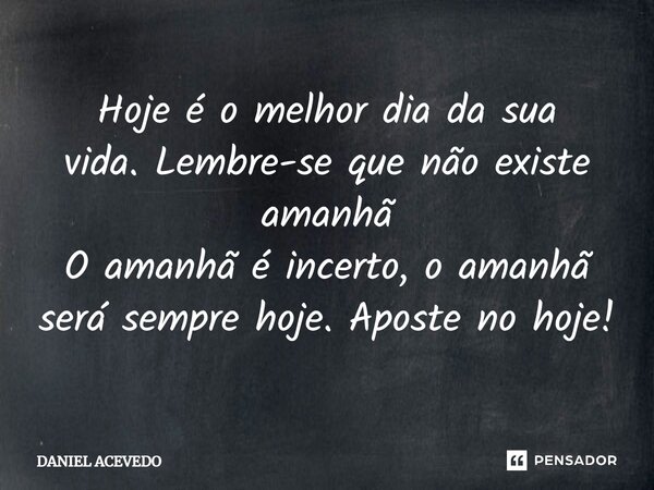 Hoje é o melhor dia da sua vida.Lembre-se que não existe amanhã O amanhã é incerto, o amanhã será sempre hoje.Aposte no hoje!... Frase de Daniel Acevedo.