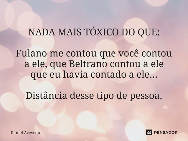 NADA MAISTÓXICO DO QUE: Fulano me contou que você contou a ele, que Beltrano contou a ele que eu havia contado a ele... Distância desse tipo de pessoa.... Frase de Daniel Acevedo.