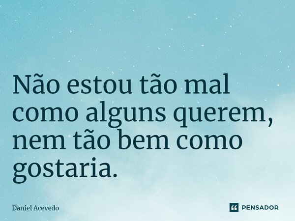 ⁠ Não estou tão mal como alguns querem, nem tão bem como gostaria.... Frase de Daniel Acevedo.