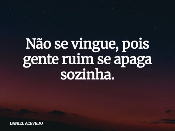 Não se vingue, pois gente ruim se apaga sozinha.... Frase de DANIEL ACEVEDO.